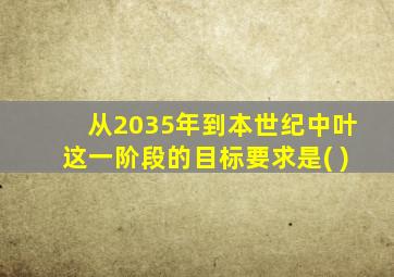 从2035年到本世纪中叶这一阶段的目标要求是( )